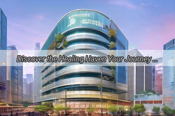 Discover the Healing Haven Your Journey to Guangzhou Luogang Traditional Chinese Medicine Hospital Begins Here